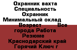 Охранник вахта › Специальность ­ Охранник › Минимальный оклад ­ 55 000 › Возраст ­ 43 - Все города Работа » Резюме   . Краснодарский край,Горячий Ключ г.